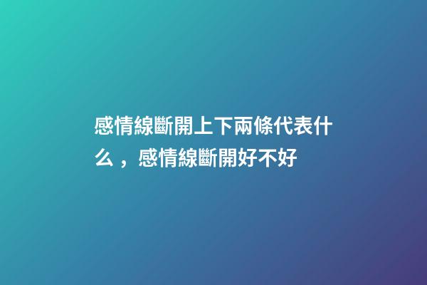 感情線斷開上下兩條代表什么，感情線斷開好不好